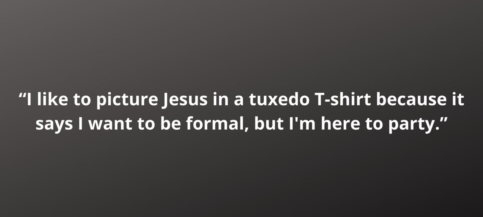 “I like to picture Jesus in a tuxedo T-shirt because it says I want to be formal, but I'm here to party.”