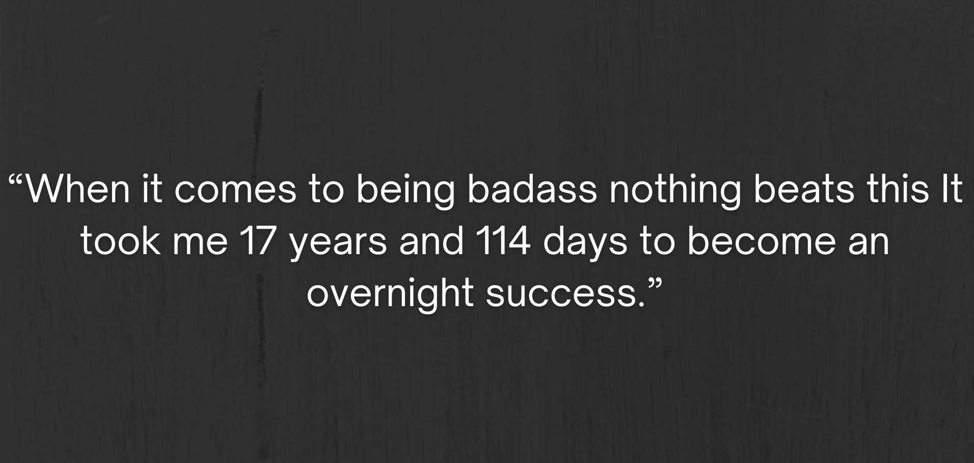 “When it comes to being badass nothing beats this It took me 17 years and 114 days to become an overnight success.”