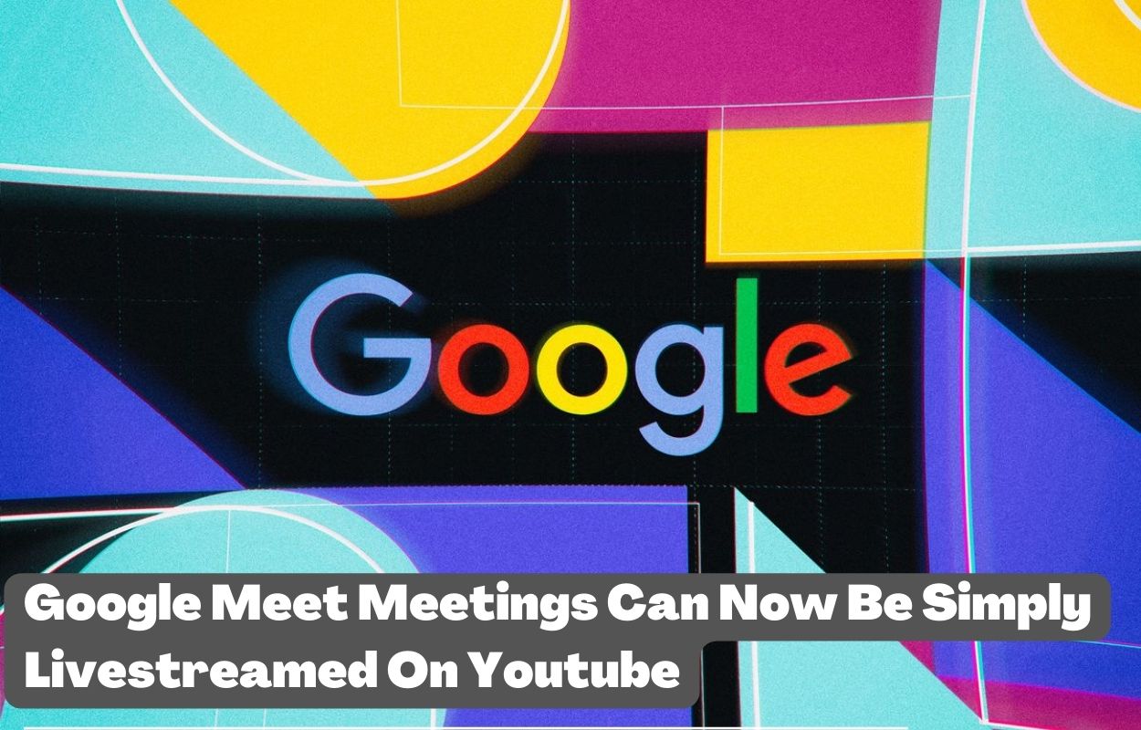 Google Meet Meetings Can Now Be Simply Livestreamed On Youtube