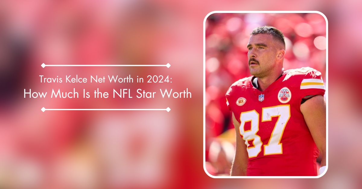 Travis Kelce Net Worth In 2024 How Much Is The NFL Star Worth?