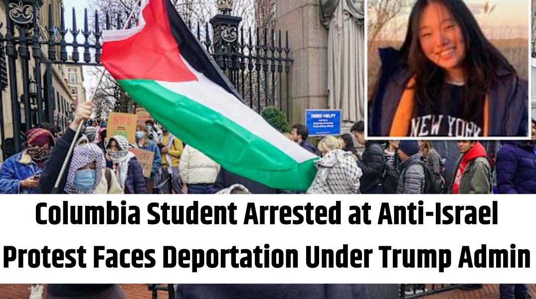 Columbia Student Arrested at Anti-Israel Protest Faces Deportation Under Trump Admin
