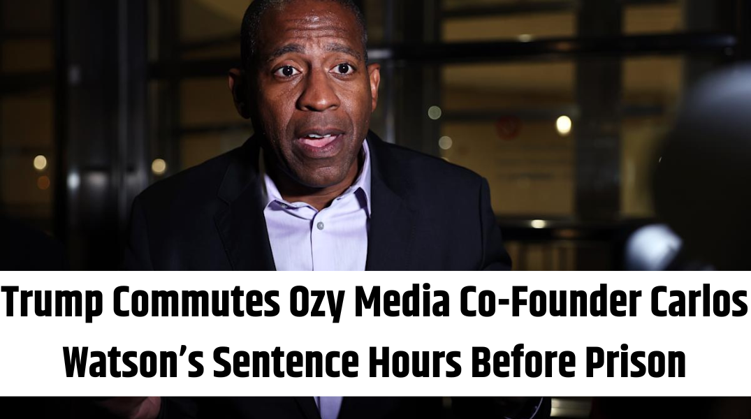 Trump Commutes Ozy Media Co-Founder Carlos Watson’s Sentence Hours Before Prison