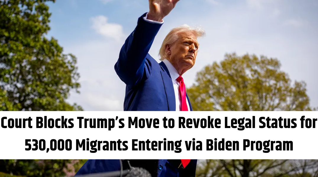 Court Blocks Trump’s Move to Revoke Legal Status for 530,000 Migrants Entering via Biden Program
