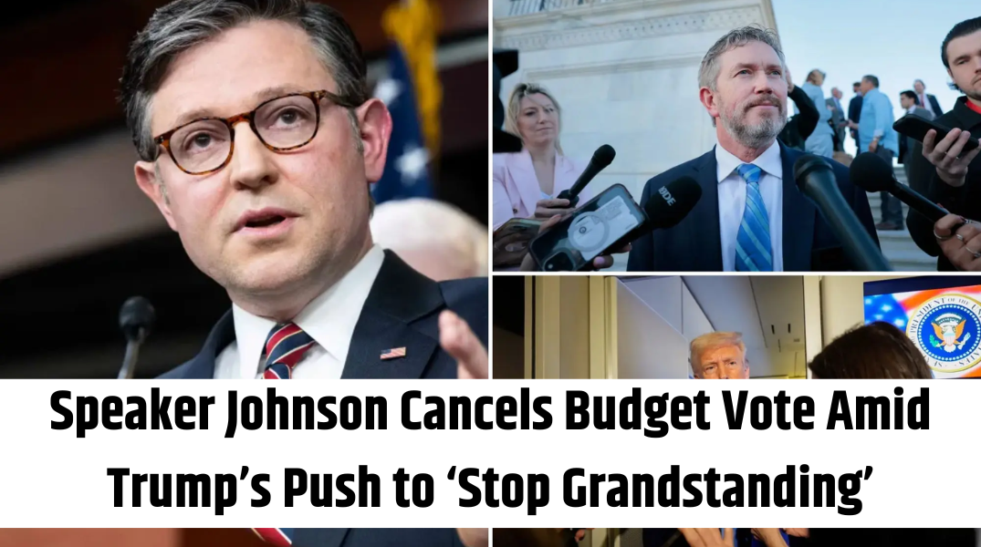 Speaker Johnson Cancels Budget Vote Amid Trump’s Push to ‘Stop Grandstanding’